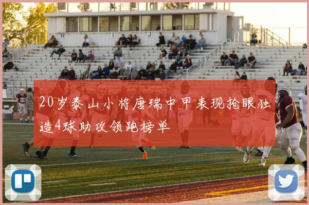 20岁泰山小将唐瑞中甲表现抢眼独造4球助攻领跑榜单