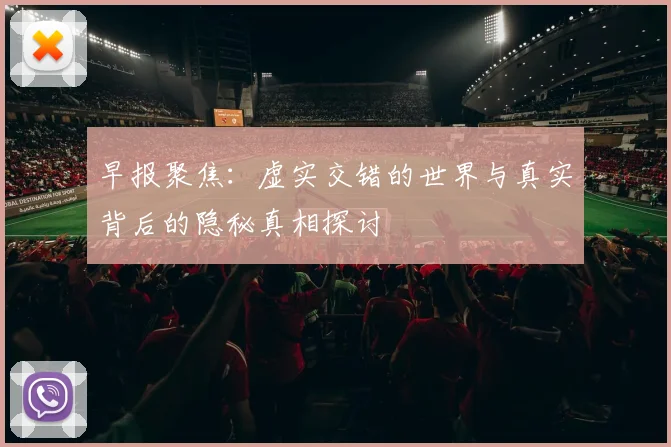 早报聚焦：虚实交错的世界与真实背后的隐秘真相探讨