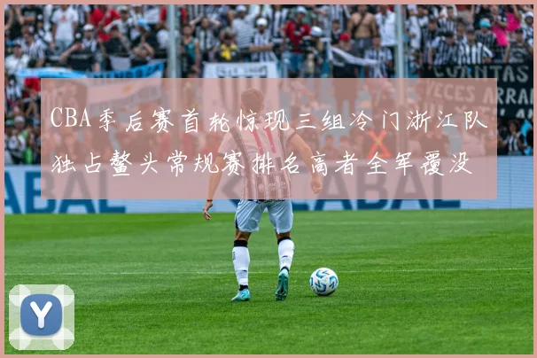 CBA季后赛首轮惊现三组冷门浙江队独占鳌头常规赛排名高者全军覆没