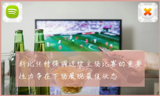 科比怀特强调连续主场比赛的重要性力争在下场展现最佳状态