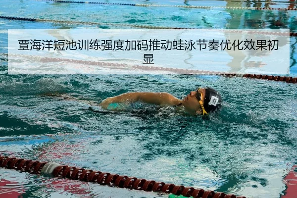 覃海洋短池训练强度加码推动蛙泳节奏优化效果初显